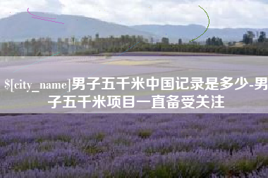 常德男子五千米中国记录是多少-男子五千米项目一直备受关注