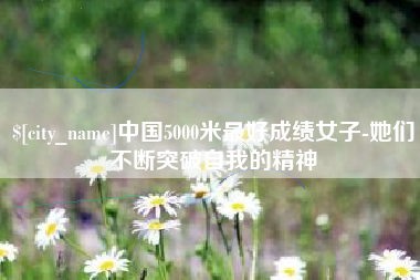 常德中国5000米最好成绩女子-她们不断突破自我的精神