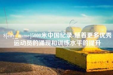 常德5000米中国纪录-随着更多优秀运动员的涌现和训练水平的提升