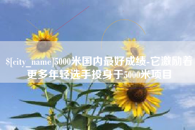 常德5000米国内最好成绩-它激励着更多年轻选手投身于5000米项目