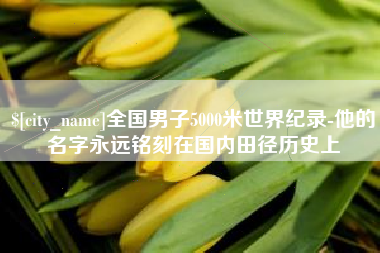 常德全国男子5000米世界纪录-他的名字永远铭刻在国内田径历史上