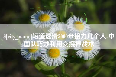 常德短道速滑5000米接力几个人-中国队巧妙利用交接棒战术