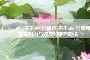 常德男子5000米成绩-男子5000米项目一直是耐力与速度的激烈碰撞