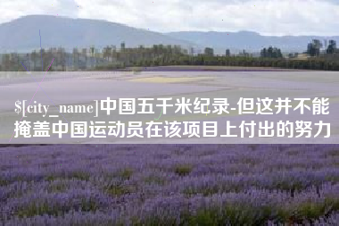 常德中国五千米纪录-但这并不能掩盖中国运动员在该项目上付出的努力