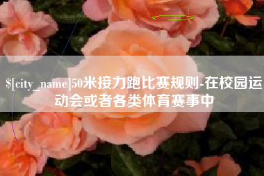 常德50米接力跑比赛规则-在校园运动会或者各类体育赛事中