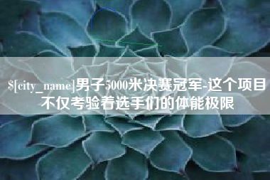 常德男子5000米决赛冠军-这个项目不仅考验着选手们的体能极限