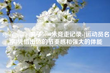 常德男子5000米竞走记录-[运动员名字]凭借出色的节奏感和强大的体能
