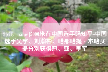 常德5000米有中国选手吗知乎-中国选手吴宇、刘瀚彬、哈那哈提·木哈买提分别获得冠、亚、季军