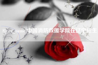 常德中国消防救援学院在辽宁招生