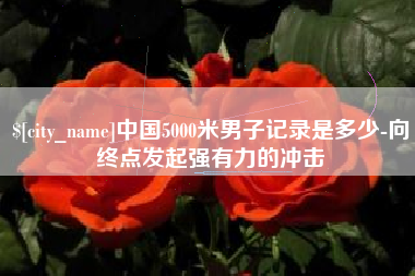 常德中国5000米男子记录是多少-向终点发起强有力的冲击