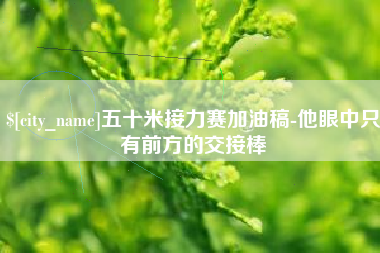 常德五十米接力赛加油稿-他眼中只有前方的交接棒