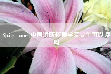 常德中国消防救援学院女生可以读吗