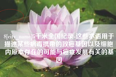 常德5千米全国纪录-这些术语用于描述某些病毒携带的致癌基因以及细胞内原本存在的可能与癌症发展有关的基因