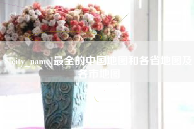 常德最全的中国地图和各省地图及各市地图