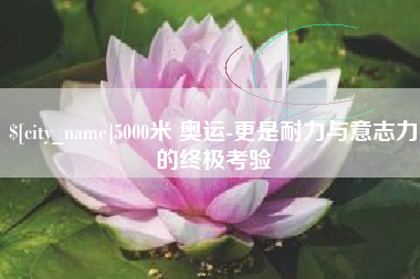 常德5000米 奥运-更是耐力与意志力的终极考验