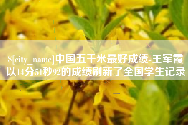 常德中国五千米最好成绩-王军霞以14分51秒92的成绩刷新了全国学生记录