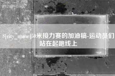 常德50米接力赛的加油稿-运动员们站在起跑线上