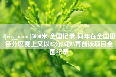 常德5000米 全国记录-同年在全国田径分区赛上又以25分56秒5再创该项目全国纪录
