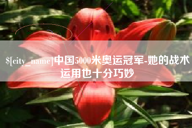 常德中国5000米奥运冠军-她的战术运用也十分巧妙