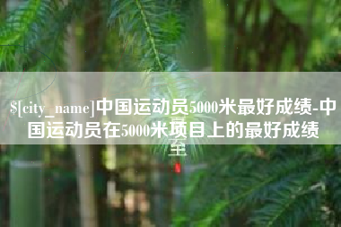 常德中国运动员5000米最好成绩-中国运动员在5000米项目上的最好成绩