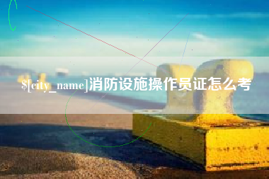常德消防设施操作员证怎么考