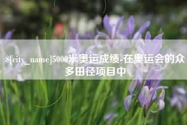 常德5000米奥运成绩-在奥运会的众多田径项目中