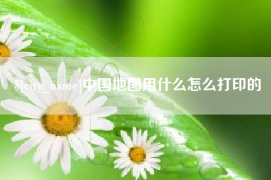 常德中国地图用什么怎么打印的