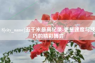 常德五千米最高纪录-更是速度与技巧的精彩博弈