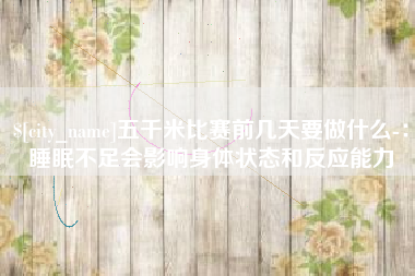 常德五千米比赛前几天要做什么-：睡眠不足会影响身体状态和反应能力
