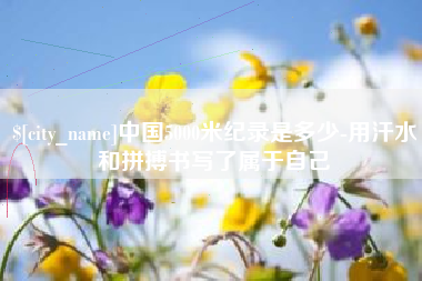 常德中国5000米纪录是多少-用汗水和拼搏书写了属于自己
