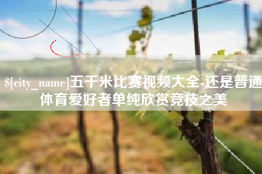 常德五千米比赛视频大全-还是普通体育爱好者单纯欣赏竞技之美