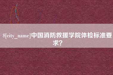 常德中国消防救援学院体检标准要求？