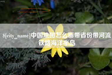 常德中国地图怎么画带省份带河流铁路海洋半岛