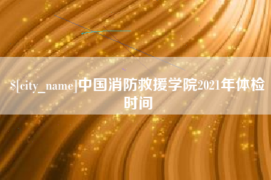 常德中国消防救援学院2021年体检时间