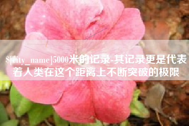 常德5000米的记录-其记录更是代表着人类在这个距离上不断突破的极限