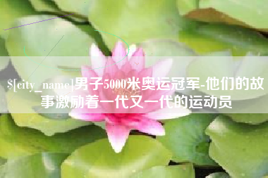 常德男子5000米奥运冠军-他们的故事激励着一代又一代的运动员