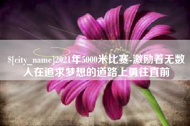 常德2021年5000米比赛-激励着无数人在追求梦想的道路上勇往直前