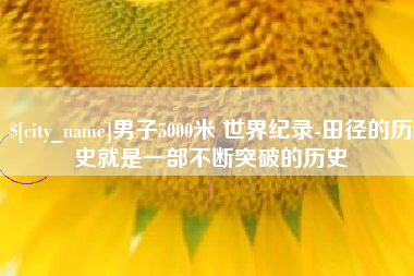常德男子5000米 世界纪录-田径的历史就是一部不断突破的历史