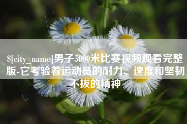 常德男子5000米比赛视频观看完整版-它考验着运动员的耐力、速度和坚韧不拔的精神