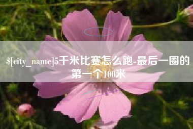 常德5千米比赛怎么跑-最后一圈的第一个100米