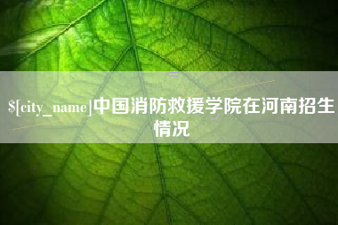 常德中国消防救援学院在河南招生情况