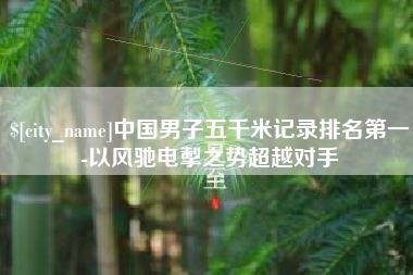 常德中国男子五千米记录排名第一-以风驰电掣之势超越对手
