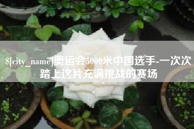 常德奥运会5000米中国选手-一次次踏上这片充满挑战的赛场