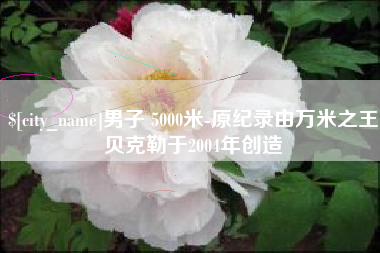 常德男子 5000米-原纪录由万米之王贝克勒于2004年创造