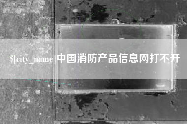 常德中国消防产品信息网打不开