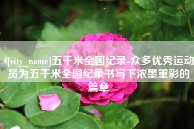常德五千米全国纪录-众多优秀运动员为五千米全国纪录书写下浓墨重彩的篇章