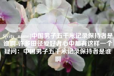 常德中国男子五千米记录保持者是谁啊-许多田径爱好者心中都有这样一个疑问：中国男子五千米记录保持者是谁啊