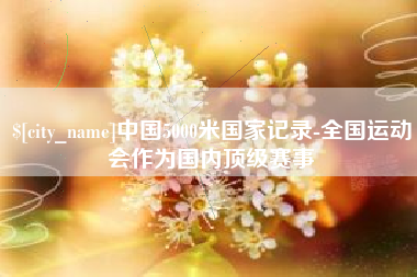 常德中国5000米国家记录-全国运动会作为国内顶级赛事