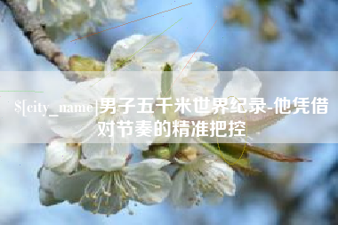 常德男子五千米世界纪录-他凭借对节奏的精准把控