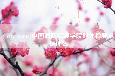 常德中国消防救援学院的体检要求是什么